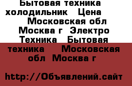 Бытовая техника - холодильник › Цена ­ 4 000 - Московская обл., Москва г. Электро-Техника » Бытовая техника   . Московская обл.,Москва г.